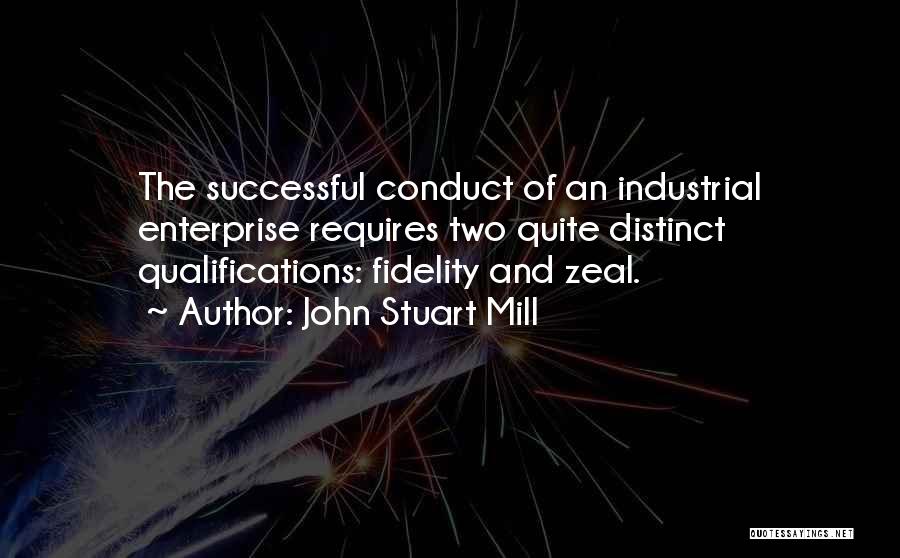 John Stuart Mill Quotes: The Successful Conduct Of An Industrial Enterprise Requires Two Quite Distinct Qualifications: Fidelity And Zeal.