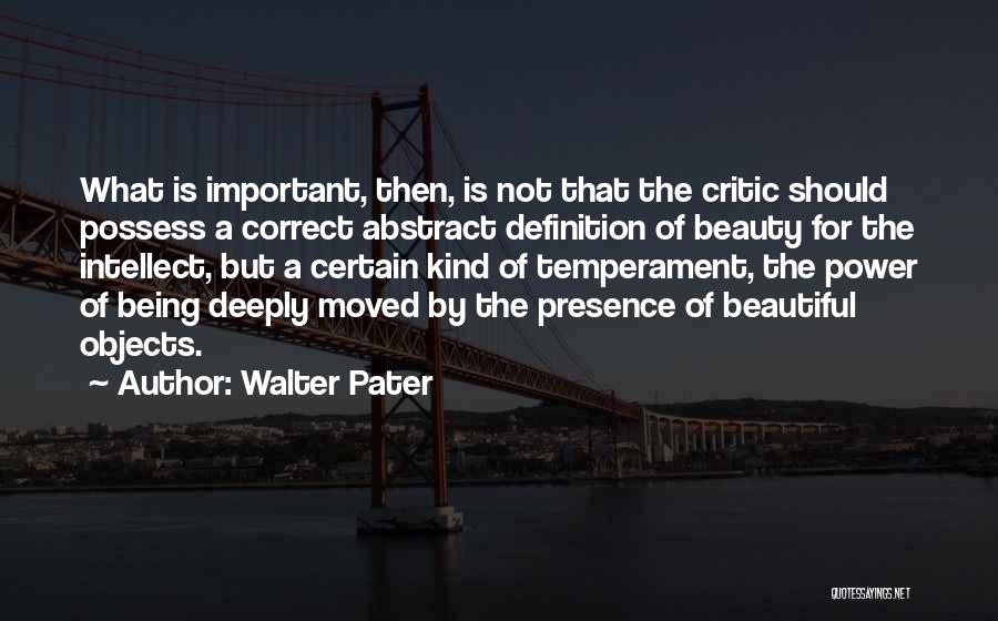 Walter Pater Quotes: What Is Important, Then, Is Not That The Critic Should Possess A Correct Abstract Definition Of Beauty For The Intellect,