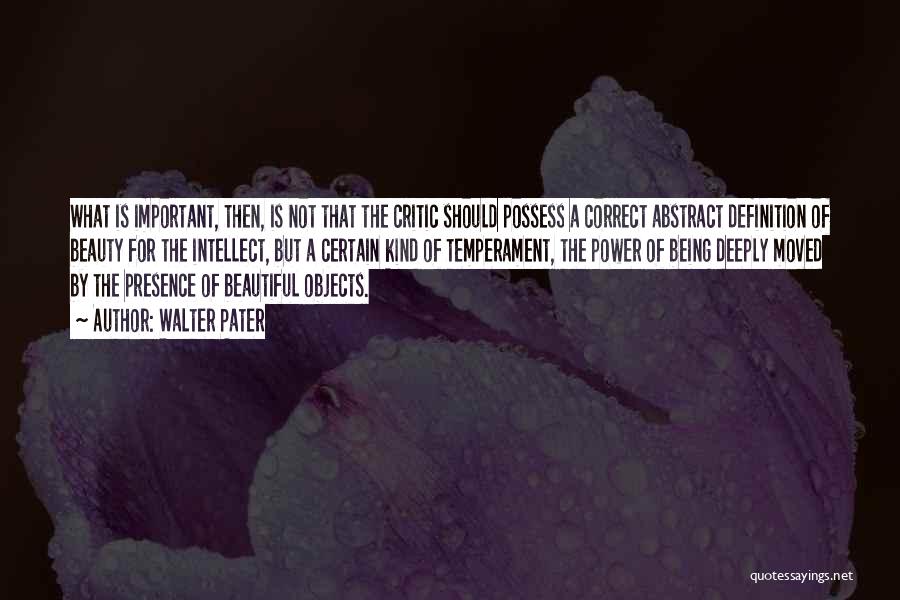 Walter Pater Quotes: What Is Important, Then, Is Not That The Critic Should Possess A Correct Abstract Definition Of Beauty For The Intellect,