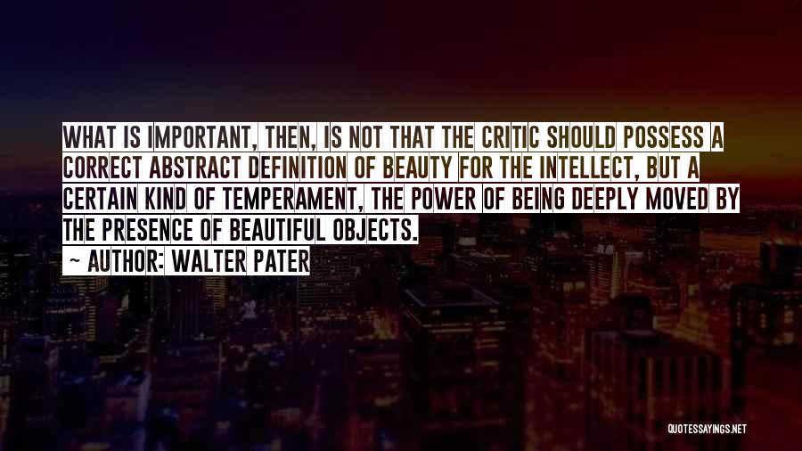 Walter Pater Quotes: What Is Important, Then, Is Not That The Critic Should Possess A Correct Abstract Definition Of Beauty For The Intellect,