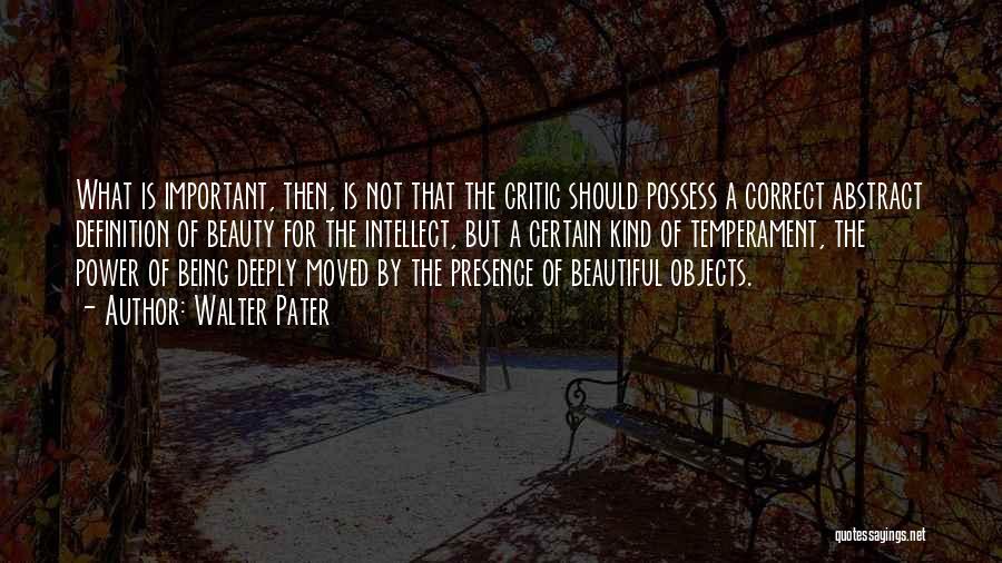 Walter Pater Quotes: What Is Important, Then, Is Not That The Critic Should Possess A Correct Abstract Definition Of Beauty For The Intellect,