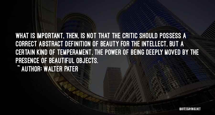 Walter Pater Quotes: What Is Important, Then, Is Not That The Critic Should Possess A Correct Abstract Definition Of Beauty For The Intellect,
