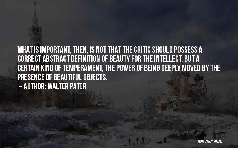 Walter Pater Quotes: What Is Important, Then, Is Not That The Critic Should Possess A Correct Abstract Definition Of Beauty For The Intellect,