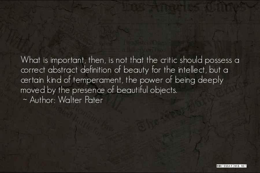 Walter Pater Quotes: What Is Important, Then, Is Not That The Critic Should Possess A Correct Abstract Definition Of Beauty For The Intellect,