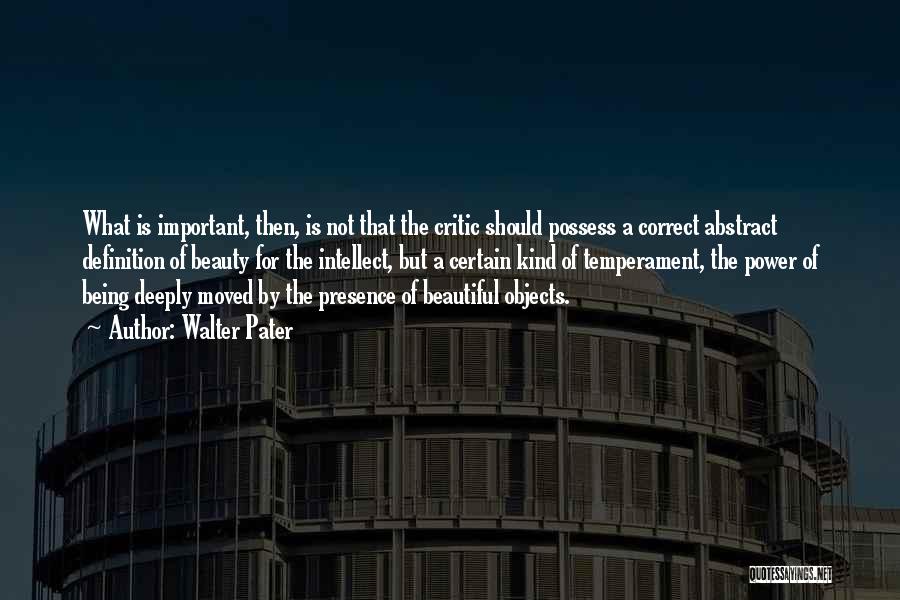 Walter Pater Quotes: What Is Important, Then, Is Not That The Critic Should Possess A Correct Abstract Definition Of Beauty For The Intellect,