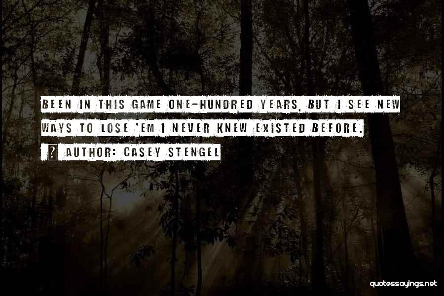 Casey Stengel Quotes: Been In This Game One-hundred Years, But I See New Ways To Lose 'em I Never Knew Existed Before.