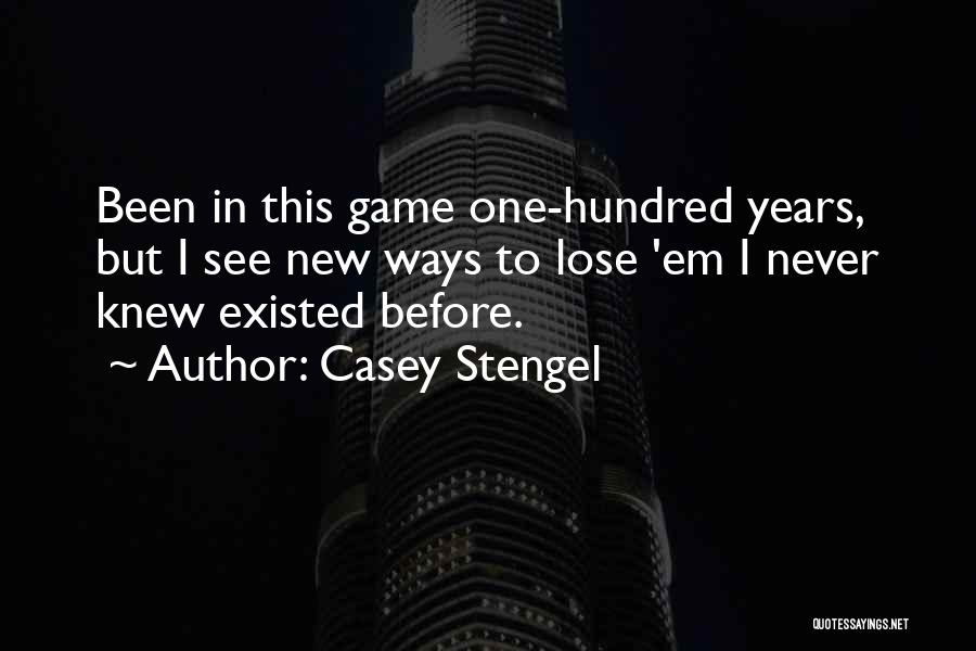 Casey Stengel Quotes: Been In This Game One-hundred Years, But I See New Ways To Lose 'em I Never Knew Existed Before.