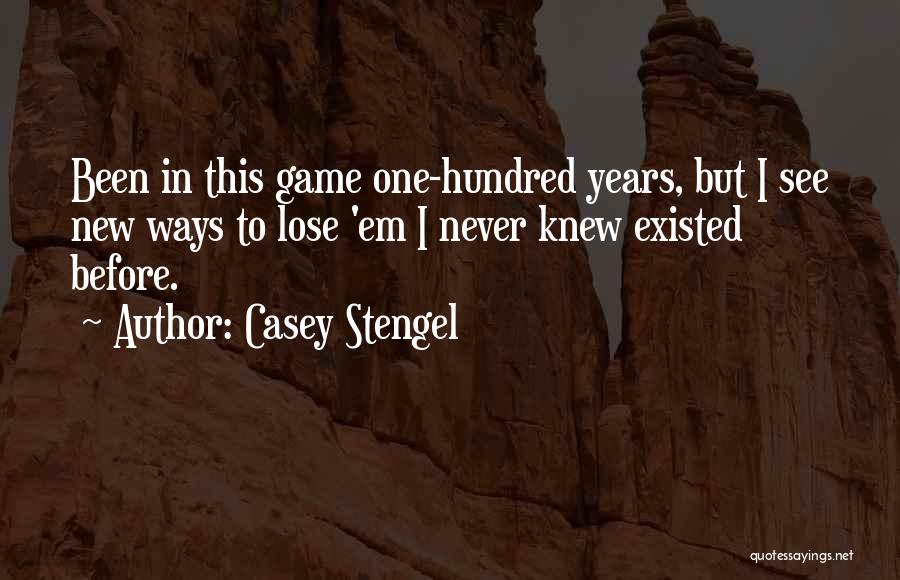 Casey Stengel Quotes: Been In This Game One-hundred Years, But I See New Ways To Lose 'em I Never Knew Existed Before.