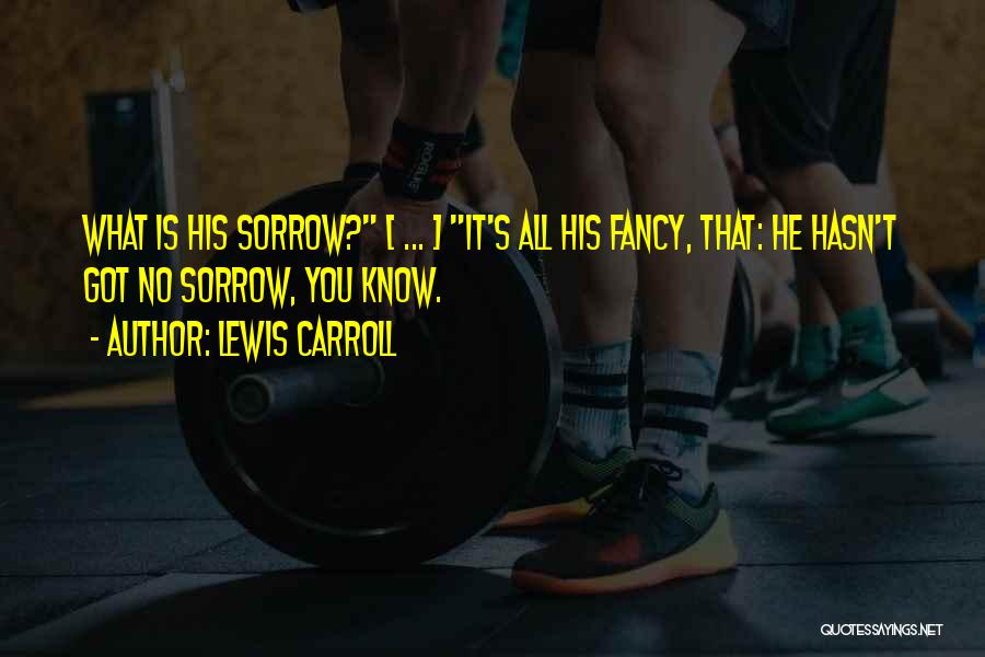 Lewis Carroll Quotes: What Is His Sorrow? [ ... ] It's All His Fancy, That: He Hasn't Got No Sorrow, You Know.