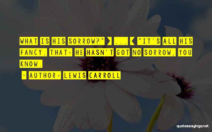 Lewis Carroll Quotes: What Is His Sorrow? [ ... ] It's All His Fancy, That: He Hasn't Got No Sorrow, You Know.