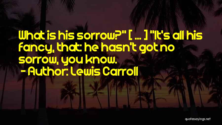 Lewis Carroll Quotes: What Is His Sorrow? [ ... ] It's All His Fancy, That: He Hasn't Got No Sorrow, You Know.