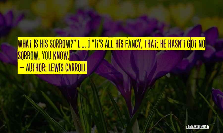 Lewis Carroll Quotes: What Is His Sorrow? [ ... ] It's All His Fancy, That: He Hasn't Got No Sorrow, You Know.