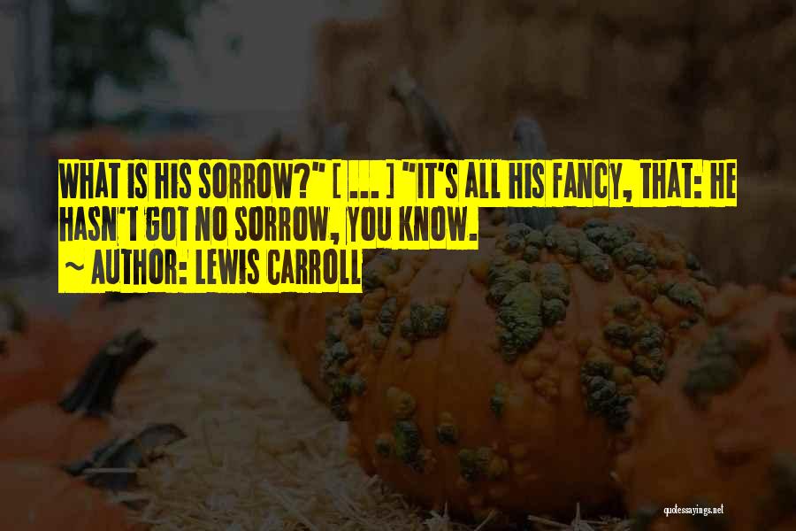 Lewis Carroll Quotes: What Is His Sorrow? [ ... ] It's All His Fancy, That: He Hasn't Got No Sorrow, You Know.