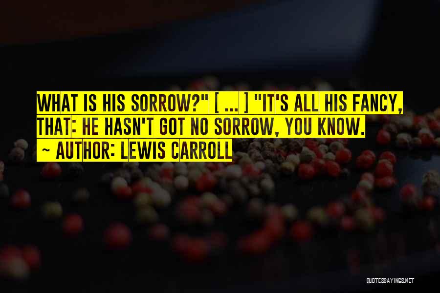 Lewis Carroll Quotes: What Is His Sorrow? [ ... ] It's All His Fancy, That: He Hasn't Got No Sorrow, You Know.