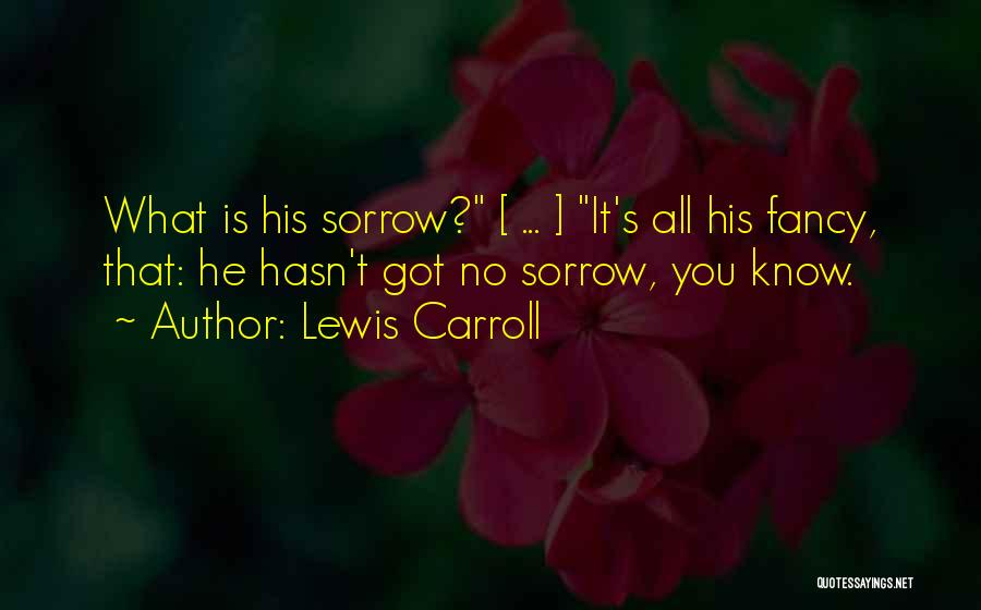 Lewis Carroll Quotes: What Is His Sorrow? [ ... ] It's All His Fancy, That: He Hasn't Got No Sorrow, You Know.