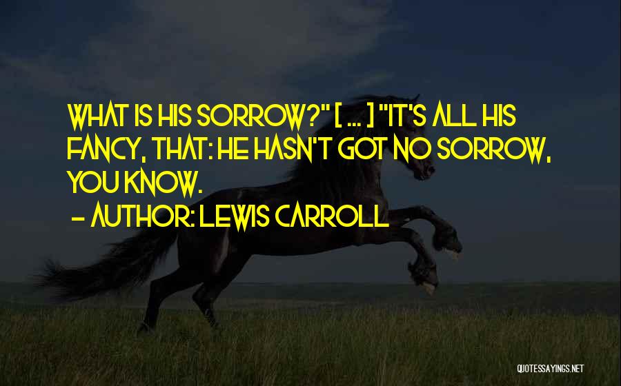 Lewis Carroll Quotes: What Is His Sorrow? [ ... ] It's All His Fancy, That: He Hasn't Got No Sorrow, You Know.
