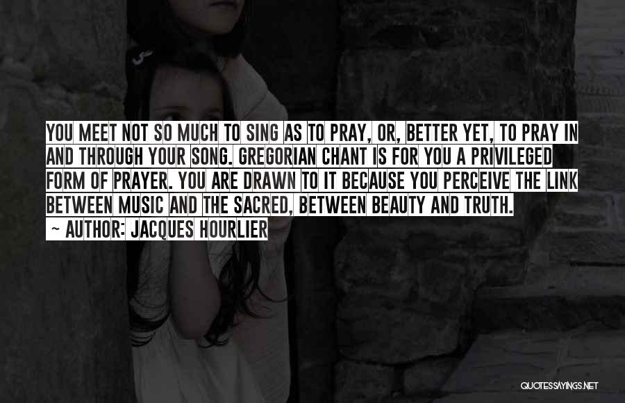 Jacques Hourlier Quotes: You Meet Not So Much To Sing As To Pray, Or, Better Yet, To Pray In And Through Your Song.