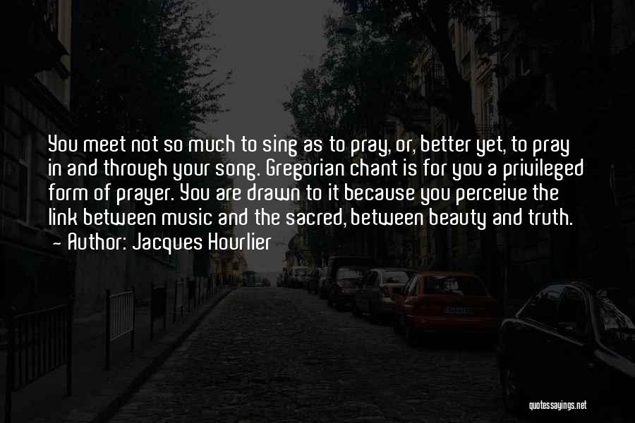 Jacques Hourlier Quotes: You Meet Not So Much To Sing As To Pray, Or, Better Yet, To Pray In And Through Your Song.