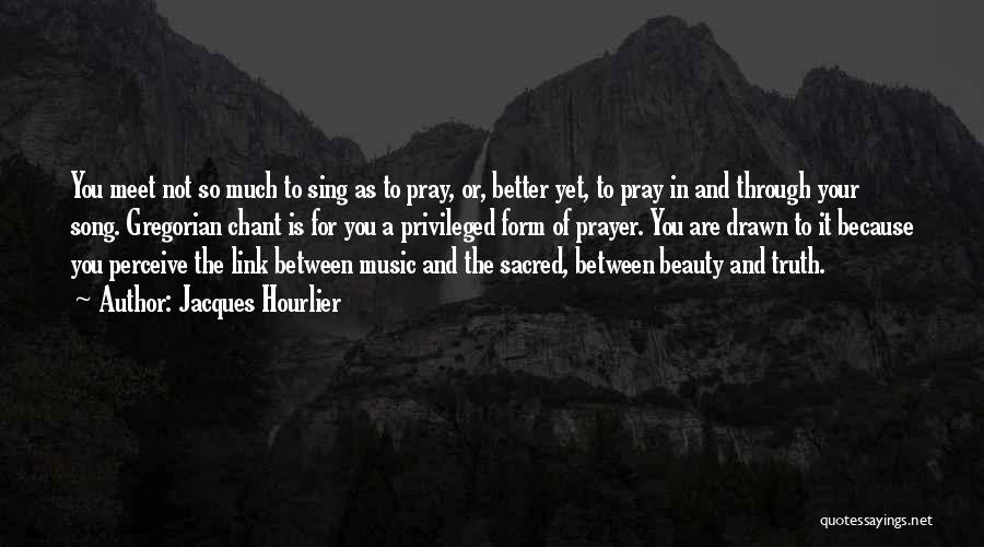 Jacques Hourlier Quotes: You Meet Not So Much To Sing As To Pray, Or, Better Yet, To Pray In And Through Your Song.