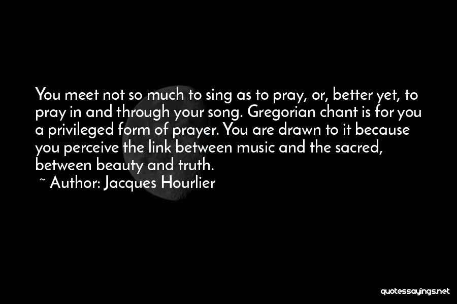 Jacques Hourlier Quotes: You Meet Not So Much To Sing As To Pray, Or, Better Yet, To Pray In And Through Your Song.