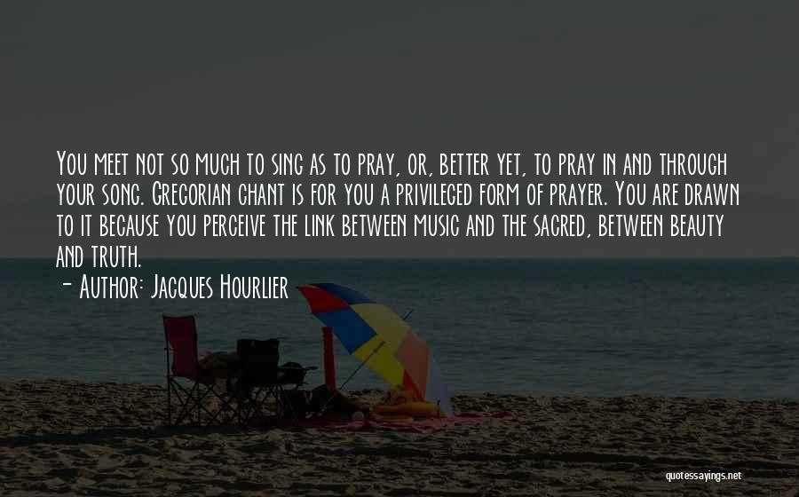 Jacques Hourlier Quotes: You Meet Not So Much To Sing As To Pray, Or, Better Yet, To Pray In And Through Your Song.