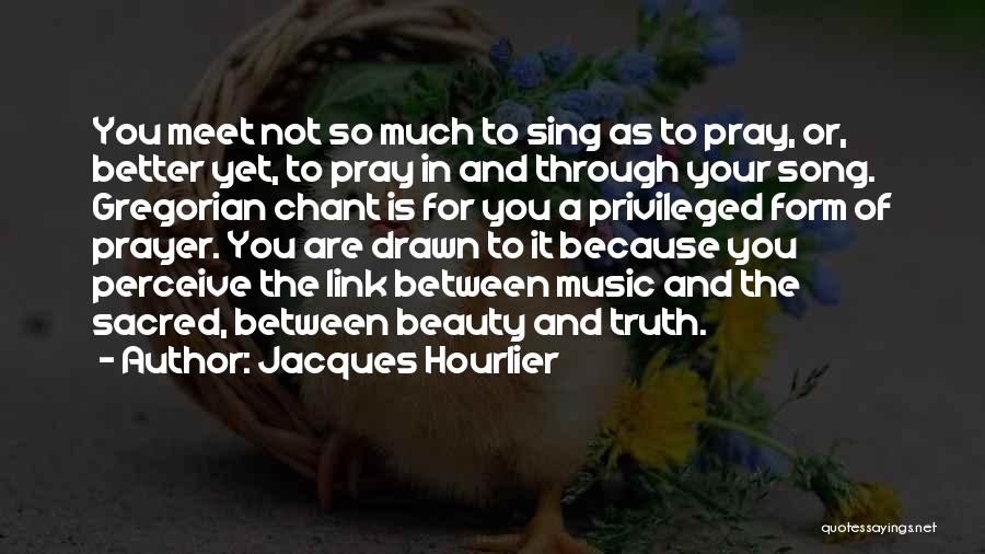 Jacques Hourlier Quotes: You Meet Not So Much To Sing As To Pray, Or, Better Yet, To Pray In And Through Your Song.