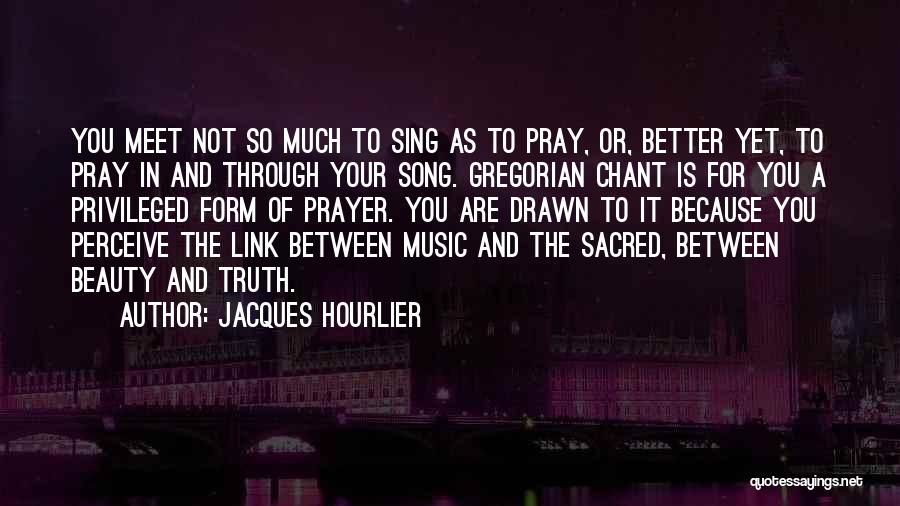 Jacques Hourlier Quotes: You Meet Not So Much To Sing As To Pray, Or, Better Yet, To Pray In And Through Your Song.