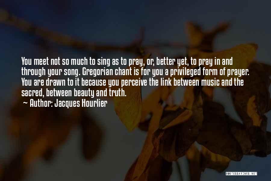 Jacques Hourlier Quotes: You Meet Not So Much To Sing As To Pray, Or, Better Yet, To Pray In And Through Your Song.