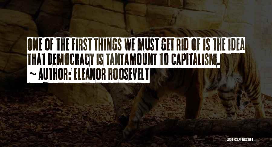 Eleanor Roosevelt Quotes: One Of The First Things We Must Get Rid Of Is The Idea That Democracy Is Tantamount To Capitalism.