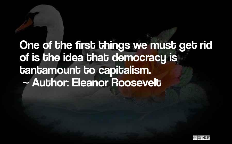 Eleanor Roosevelt Quotes: One Of The First Things We Must Get Rid Of Is The Idea That Democracy Is Tantamount To Capitalism.