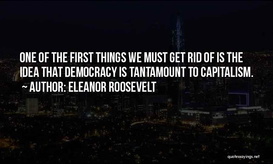 Eleanor Roosevelt Quotes: One Of The First Things We Must Get Rid Of Is The Idea That Democracy Is Tantamount To Capitalism.