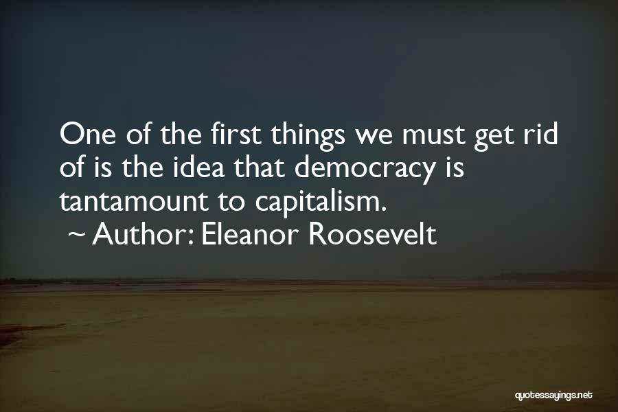 Eleanor Roosevelt Quotes: One Of The First Things We Must Get Rid Of Is The Idea That Democracy Is Tantamount To Capitalism.