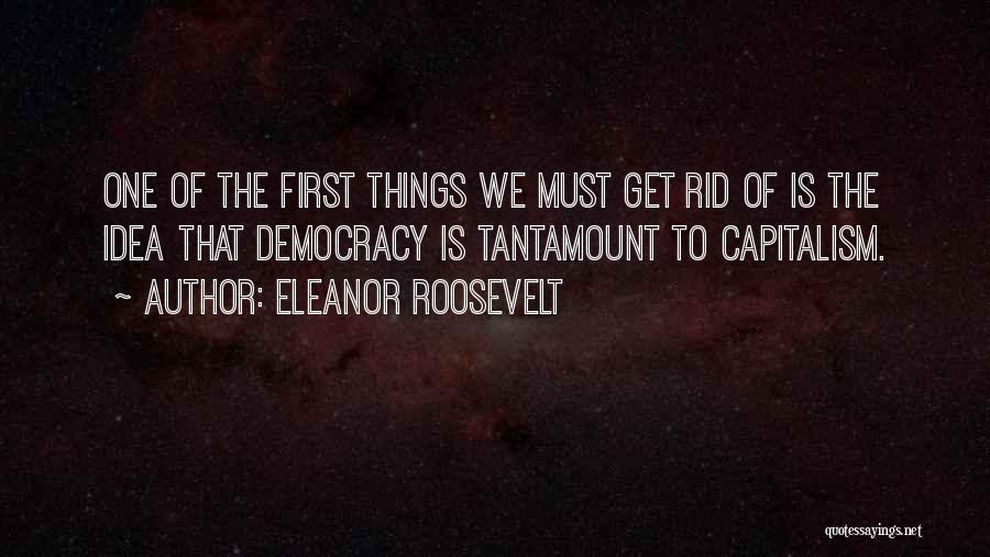 Eleanor Roosevelt Quotes: One Of The First Things We Must Get Rid Of Is The Idea That Democracy Is Tantamount To Capitalism.