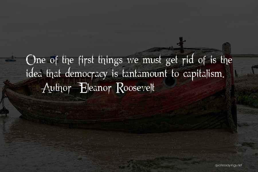 Eleanor Roosevelt Quotes: One Of The First Things We Must Get Rid Of Is The Idea That Democracy Is Tantamount To Capitalism.