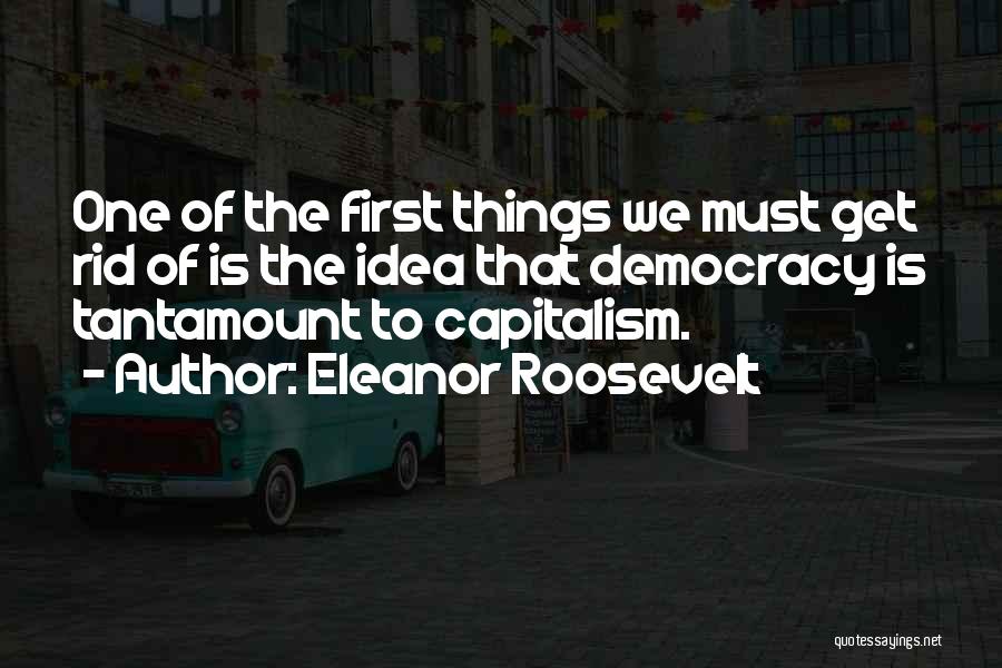 Eleanor Roosevelt Quotes: One Of The First Things We Must Get Rid Of Is The Idea That Democracy Is Tantamount To Capitalism.