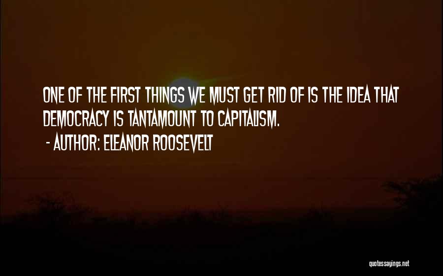 Eleanor Roosevelt Quotes: One Of The First Things We Must Get Rid Of Is The Idea That Democracy Is Tantamount To Capitalism.