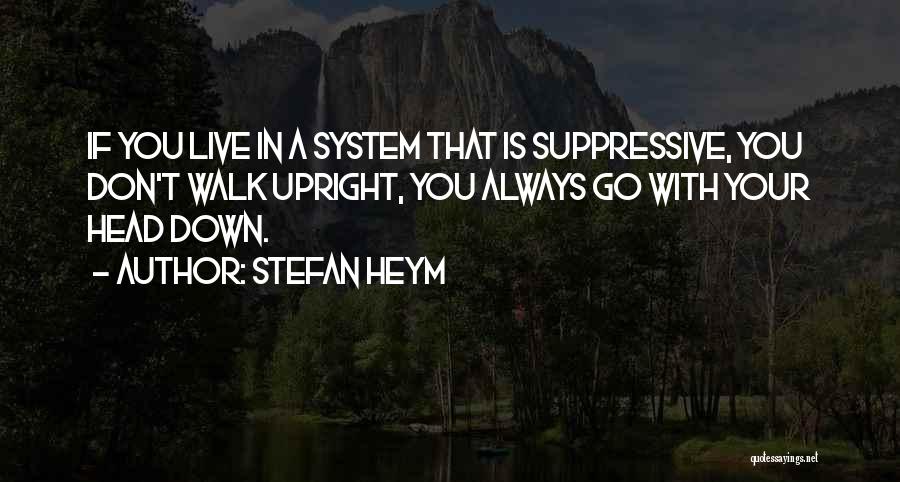 Stefan Heym Quotes: If You Live In A System That Is Suppressive, You Don't Walk Upright, You Always Go With Your Head Down.
