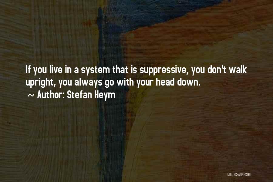 Stefan Heym Quotes: If You Live In A System That Is Suppressive, You Don't Walk Upright, You Always Go With Your Head Down.