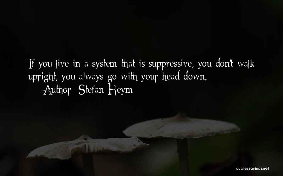 Stefan Heym Quotes: If You Live In A System That Is Suppressive, You Don't Walk Upright, You Always Go With Your Head Down.