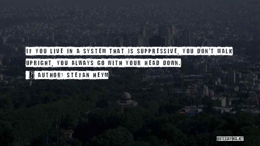 Stefan Heym Quotes: If You Live In A System That Is Suppressive, You Don't Walk Upright, You Always Go With Your Head Down.