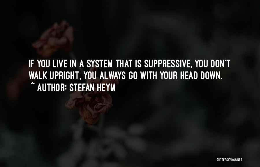 Stefan Heym Quotes: If You Live In A System That Is Suppressive, You Don't Walk Upright, You Always Go With Your Head Down.