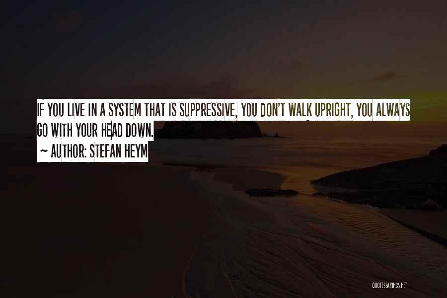 Stefan Heym Quotes: If You Live In A System That Is Suppressive, You Don't Walk Upright, You Always Go With Your Head Down.