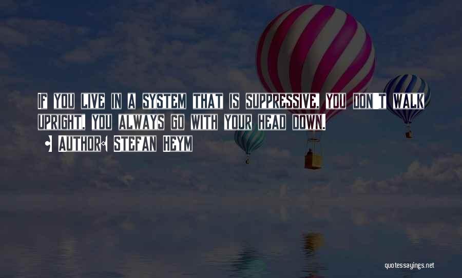 Stefan Heym Quotes: If You Live In A System That Is Suppressive, You Don't Walk Upright, You Always Go With Your Head Down.
