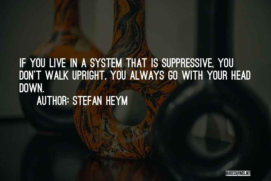 Stefan Heym Quotes: If You Live In A System That Is Suppressive, You Don't Walk Upright, You Always Go With Your Head Down.