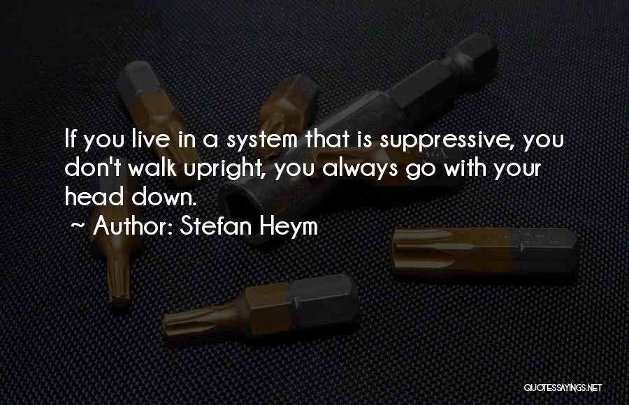 Stefan Heym Quotes: If You Live In A System That Is Suppressive, You Don't Walk Upright, You Always Go With Your Head Down.