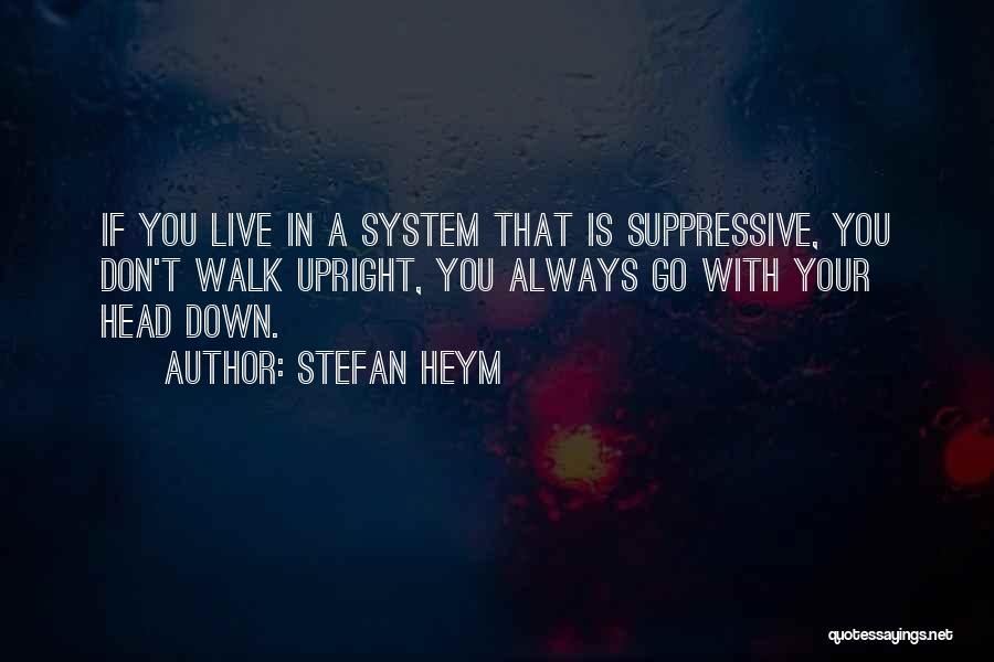 Stefan Heym Quotes: If You Live In A System That Is Suppressive, You Don't Walk Upright, You Always Go With Your Head Down.
