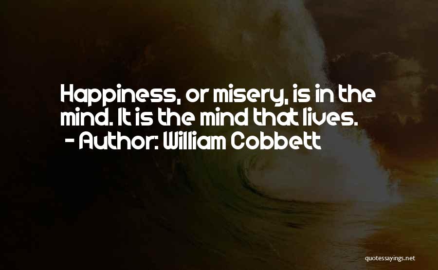 William Cobbett Quotes: Happiness, Or Misery, Is In The Mind. It Is The Mind That Lives.