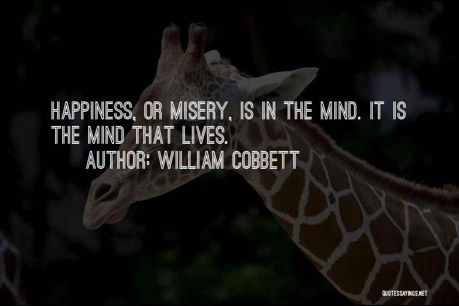William Cobbett Quotes: Happiness, Or Misery, Is In The Mind. It Is The Mind That Lives.