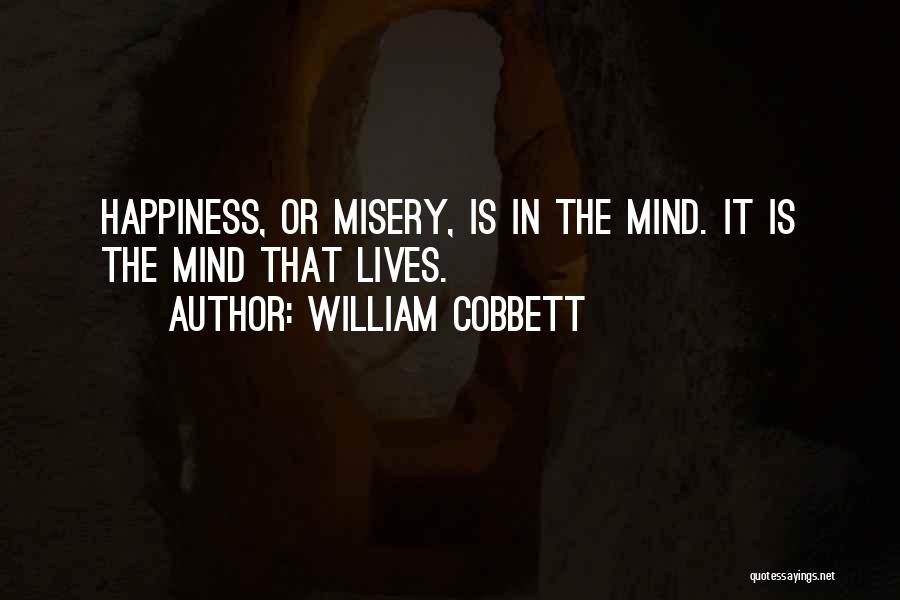 William Cobbett Quotes: Happiness, Or Misery, Is In The Mind. It Is The Mind That Lives.