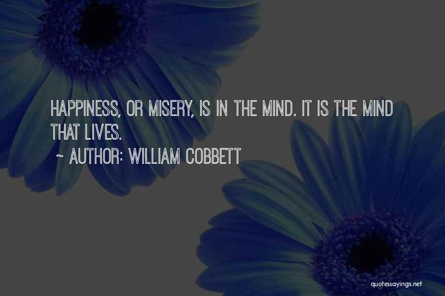 William Cobbett Quotes: Happiness, Or Misery, Is In The Mind. It Is The Mind That Lives.